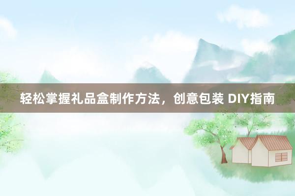 轻松掌握礼品盒制作方法，创意包装 DIY指南