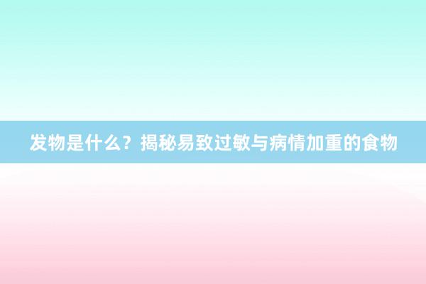 发物是什么？揭秘易致过敏与病情加重的食物